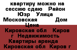 ,квартиру можно на сессию сдаю › Район ­ Юзр › Улица ­ Московская 148/1 › Дом ­ 148 › Цена ­ 10 000 - Кировская обл., Киров г. Недвижимость » Квартиры аренда   . Кировская обл.,Киров г.